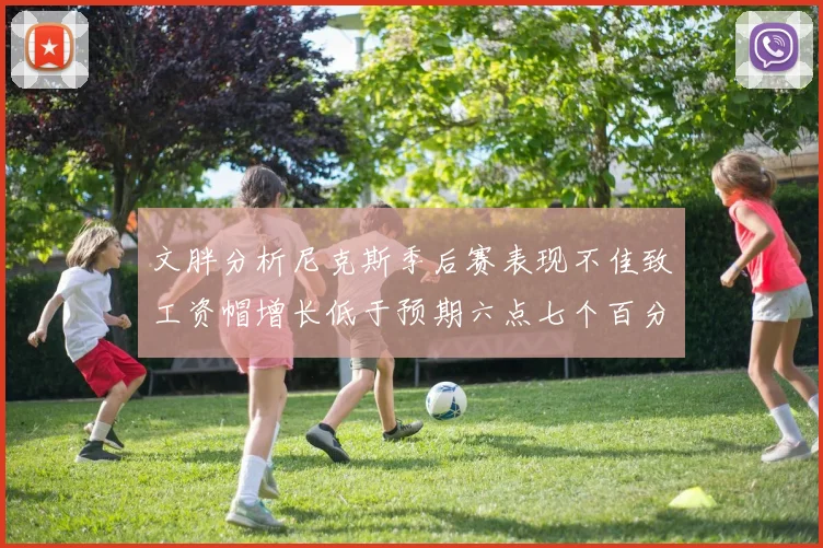 文胖分析尼克斯季后赛表现不佳致工资帽增长低于预期六点七个百分点