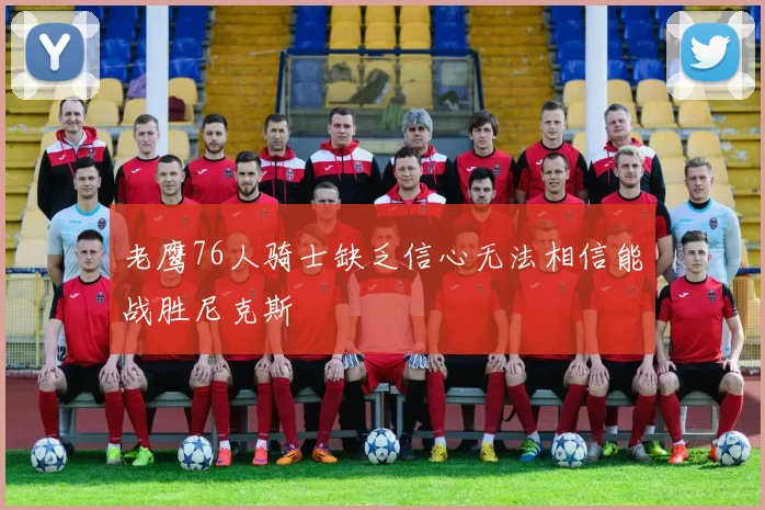 老鹰76人骑士缺乏信心无法相信能战胜尼克斯