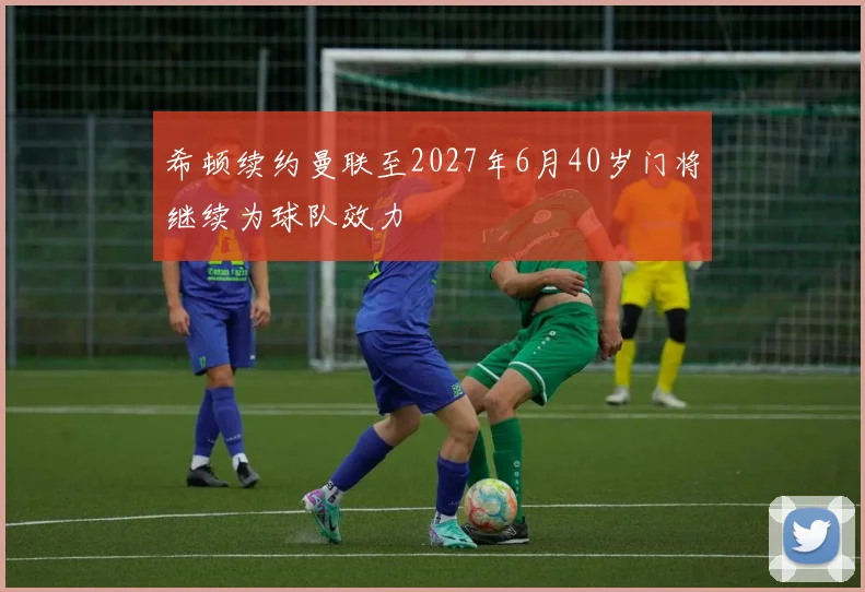 希顿续约曼联至2027年6月40岁门将继续为球队效力