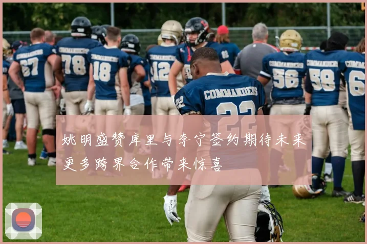 姚明盛赞库里与李宁签约期待未来更多跨界合作带来惊喜