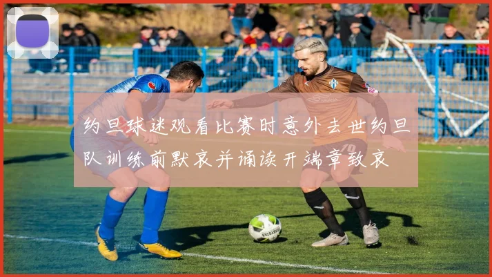 约旦球迷观看比赛时意外去世约旦队训练前默哀并诵读开端章致哀