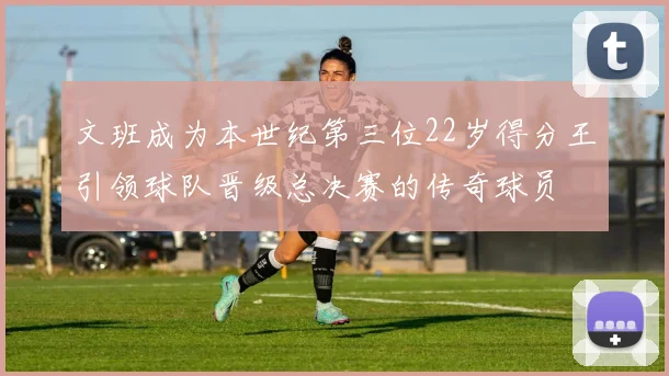 文班成为本世纪第三位22岁得分王引领球队晋级总决赛的传奇球员