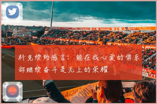 科克续约感言：能在我心爱的俱乐部继续奋斗是无上的荣耀