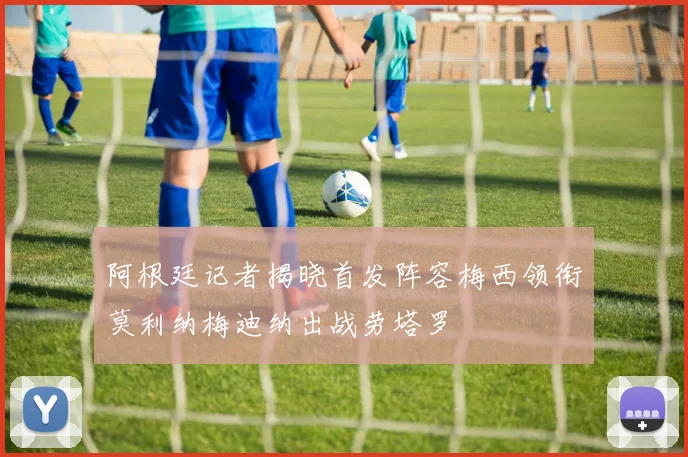 阿根廷记者揭晓首发阵容梅西领衔莫利纳梅迪纳出战劳塔罗