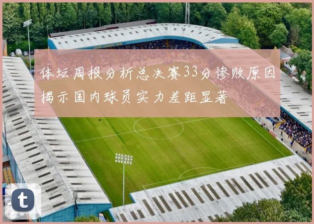 体坛周报分析总决赛33分惨败原因揭示国内球员实力差距显著