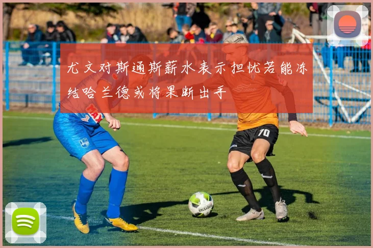尤文对斯通斯薪水表示担忧若能冻结哈兰德或将果断出手