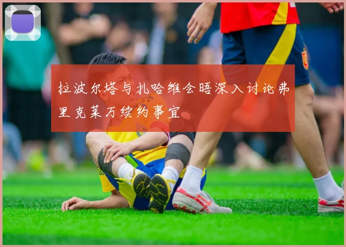 拉波尔塔与扎哈维会晤深入讨论弗里克莱万续约事宜