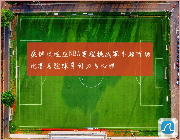 桑顿谈适应NBA赛程挑战赛季超百场比赛考验球员耐力与心理