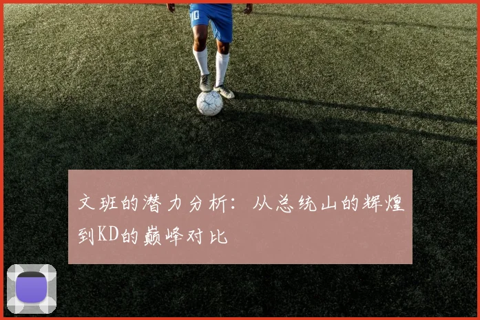 文班的潜力分析：从总统山的辉煌到KD的巅峰对比