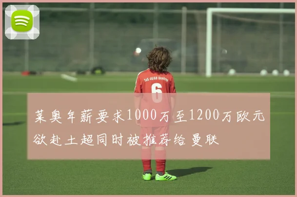 莱奥年薪要求1000万至1200万欧元欲赴土超同时被推荐给曼联