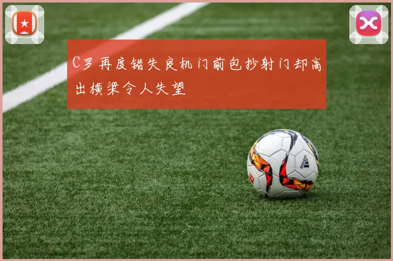 C罗再度错失良机门前包抄射门却高出横梁令人失望