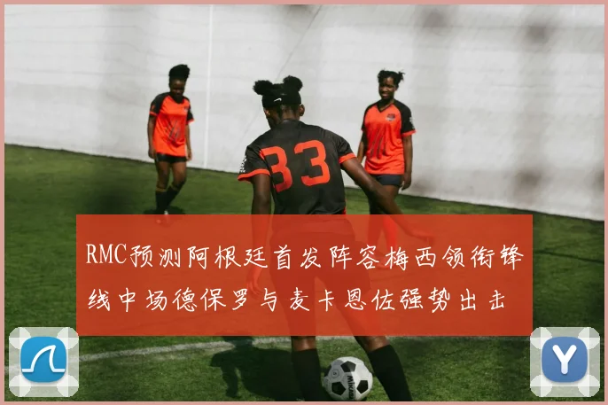 RMC预测阿根廷首发阵容梅西领衔锋线中场德保罗与麦卡恩佐强势出击