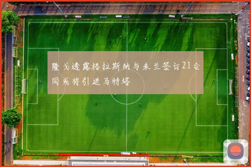 隆戈透露格拉斯纳与米兰签订21合同或将引进马特塔