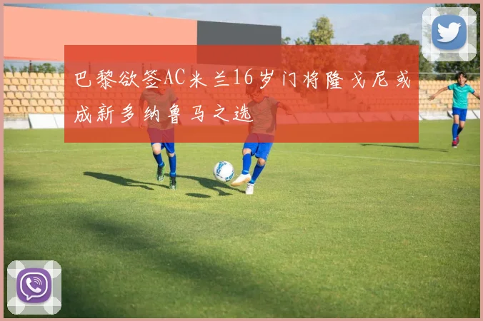 巴黎欲签AC米兰16岁门将隆戈尼或成新多纳鲁马之选