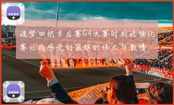 追梦回忆季后赛G4决赛时刻这场比赛让我感受到篮球的伟大与激情