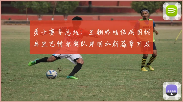 勇士赛季总结：王朝终结伤病困扰库里巴特尔离队库明加新篇章开启