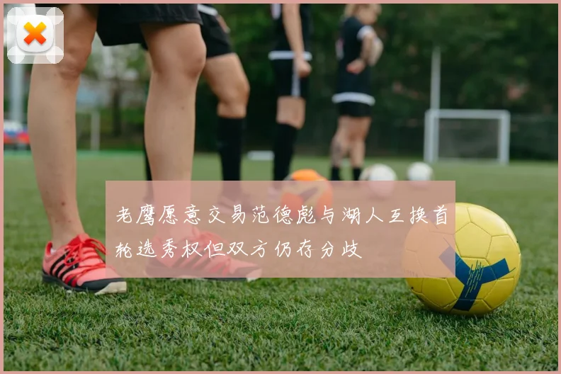 老鹰愿意交易范德彪与湖人互换首轮选秀权但双方仍存分歧