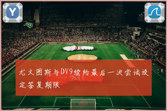 尤文图斯与DV9续约最后一次尝试设定答复期限