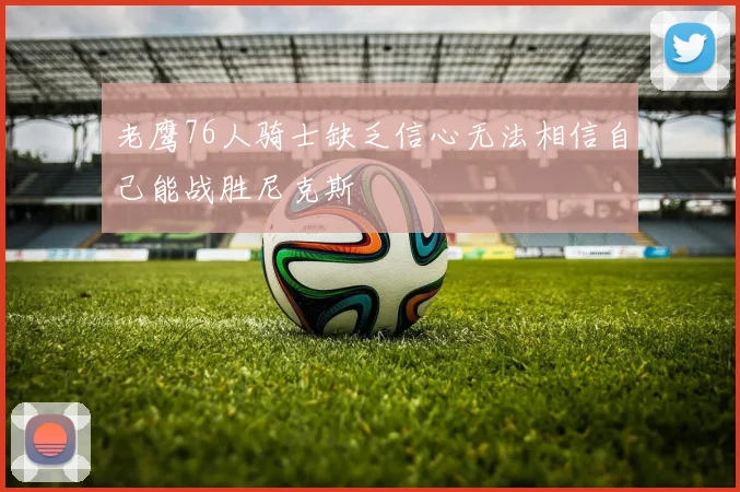 老鹰76人骑士缺乏信心无法相信自己能战胜尼克斯