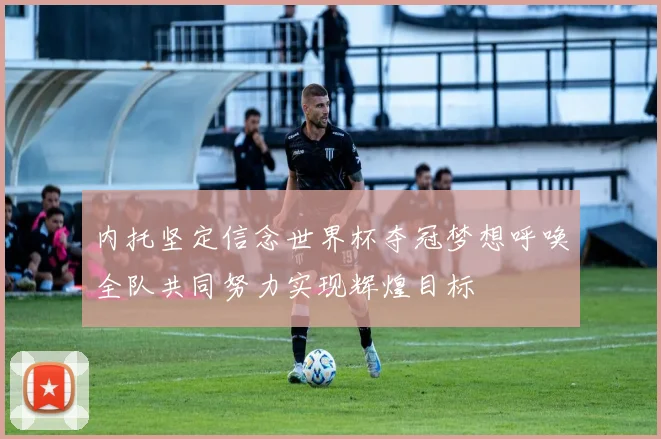 内托坚定信念世界杯夺冠梦想呼唤全队共同努力实现辉煌目标