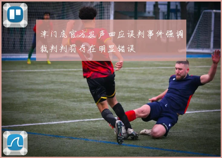 津门虎官方发声回应误判事件强调裁判判罚存在明显错误