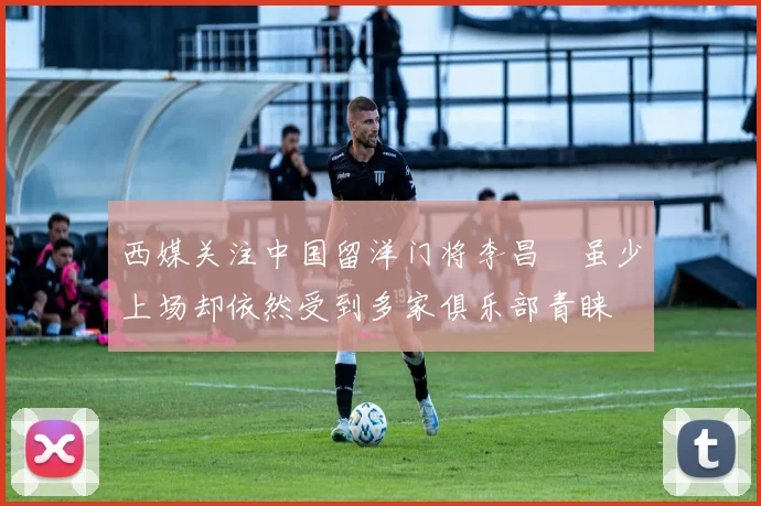 西媒关注中国留洋门将李昌祎虽少上场却依然受到多家俱乐部青睐