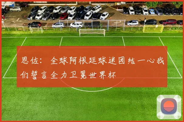 恩佐：全球阿根廷球迷团结一心我们誓言全力卫冕世界杯