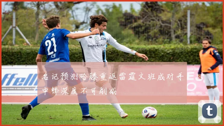 名记预测哈滕重返雷霆文班成对手中锋深度不可削减